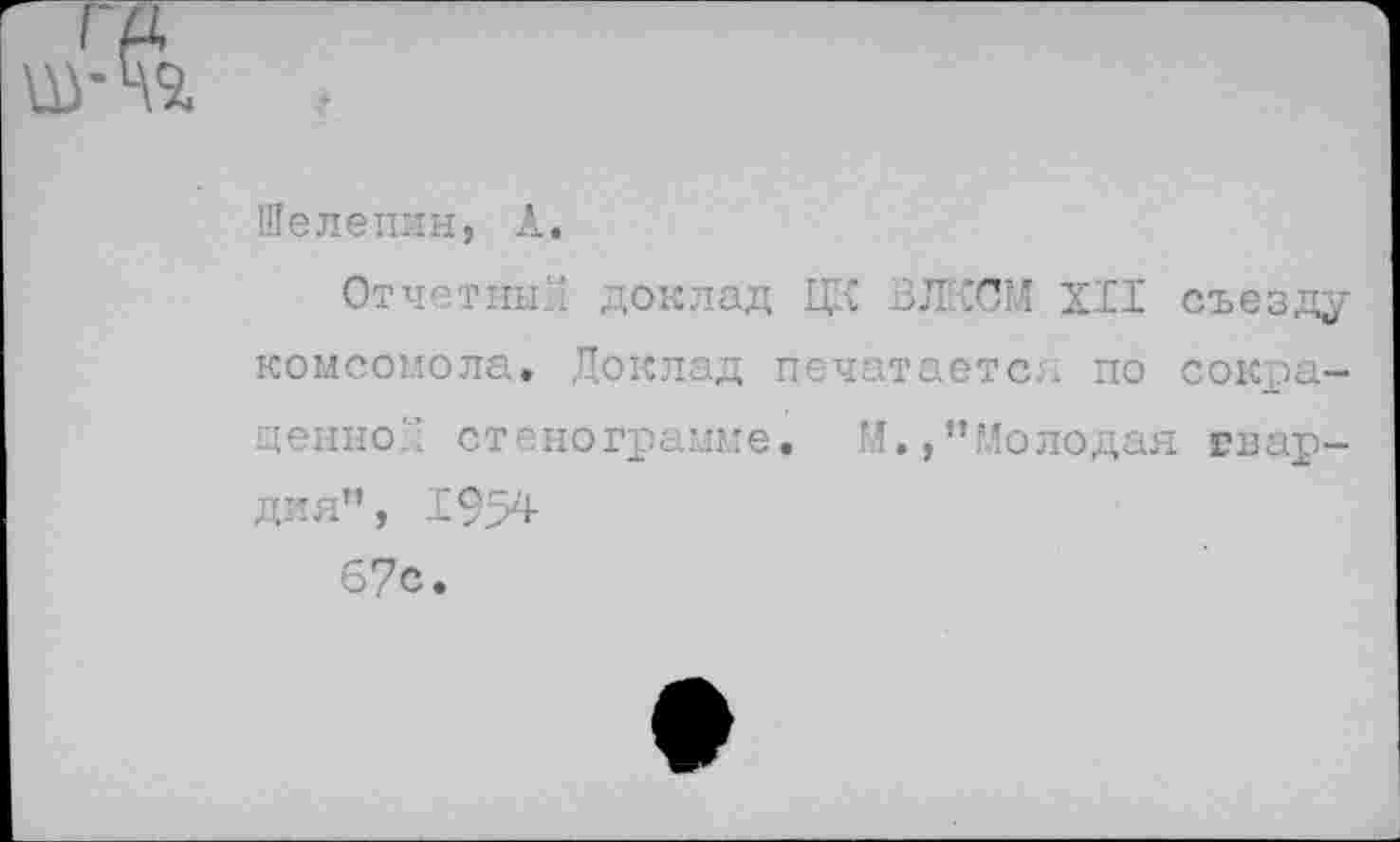 ﻿Шелепин, А.
Отчетный доклад ЦК ВЛКСМ XII съезду комсомола. Доклад печатается по сокращенно.'’ стенограмме. М.,"Молодая ввар-дия”, 1954
67с.